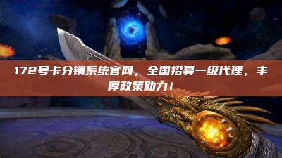 172号卡分销系统官网,全国招募一级代理,丰厚政策助力!