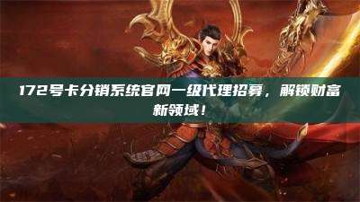 172号卡分销系统官网一级代理招募,解锁财富新领域!