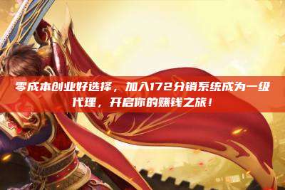 零成本创业好选择,加入172分销系统成为一级代理,开启你的赚钱之旅!