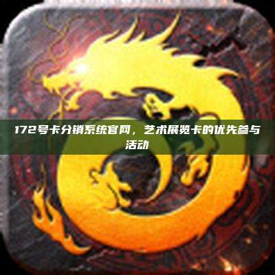 172号卡分销系统官网,艺术展览卡的优先参与活动
