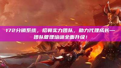 172分销系统,招募实力团队,助力代理成长—团队管理培训全面升级!