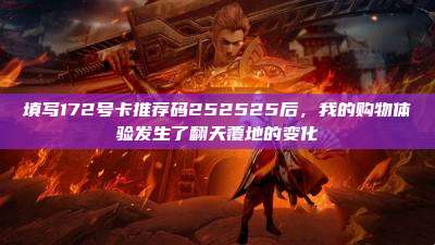 填写172号卡推荐码252525后,我的购物体验发生了翻天覆地的变化