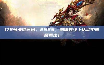 172号卡推荐码，2525，助你在线上活动中脱颖而出！