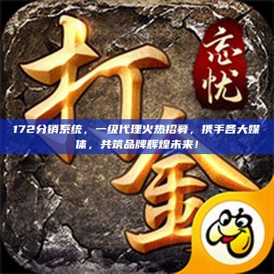 172分销系统,一级代理火热招募,携手各大媒体,共筑品牌辉煌未来!