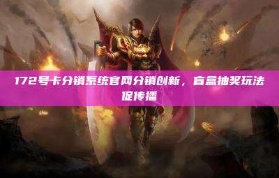 172号卡分销系统官网分销创新,盲盒抽奖玩法促传播