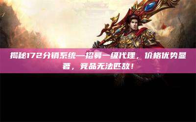 揭秘172分销系统—招募一级代理,价格优势显著,竞品无法匹敌!