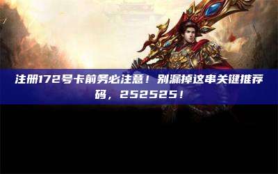 注册172号卡前务必注意!别漏掉这串关键推荐码,252525!