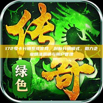 172号卡分销系统官网,创新分销模式,助力企业精准营销与用户管理