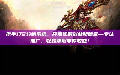 携手172分销系统,开启您的创业新篇章—专注推广,轻松赚取丰厚收益!