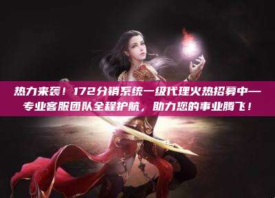 热力来袭!172分销系统一级代理火热招募中—专业客服团队全程护航,助力您的事业腾飞!