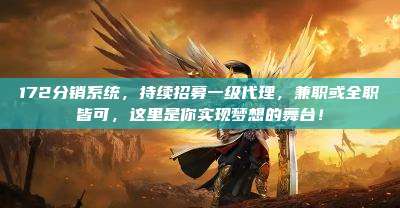 172分销系统,持续招募一级代理,兼职或全职皆可,这里是你实现梦想的舞台!