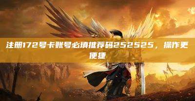 注册172号卡账号必填推荐码252525,操作更便捷