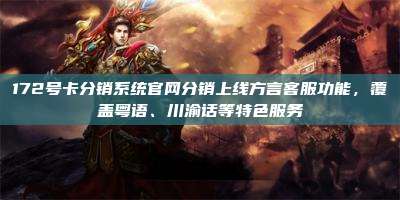 172号卡分销系统官网分销上线方言客服功能,覆盖粤语、川渝话等特色服务