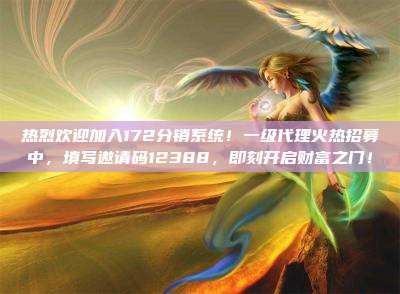 热烈欢迎加入172分销系统!一级代理火热招募中,填写邀请码12388,即刻开启财富之门!
