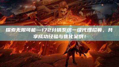 探索无限可能—172分销系统一级代理招募,共享成功经验与优化案例!