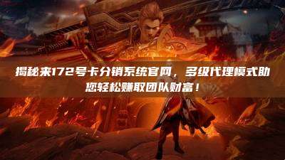 揭秘来172号卡分销系统官网,多级代理模式助您轻松赚取团队财富!