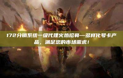 172分销系统一级代理火热招募—多样化号卡产品,满足您的市场需求!
