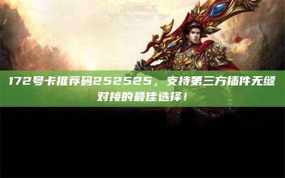 172号卡推荐码252525，支持第三方插件无缝对接的最佳选择！