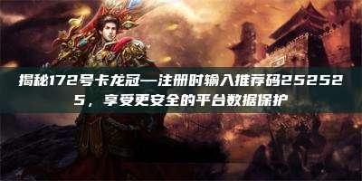 揭秘172号卡龙冠—注册时输入推荐码252525,享受更安全的平台数据保护