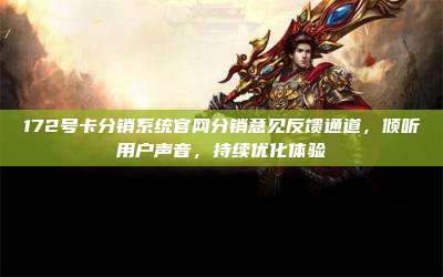 172号卡分销系统官网分销意见反馈通道，倾听用户声音，持续优化体验