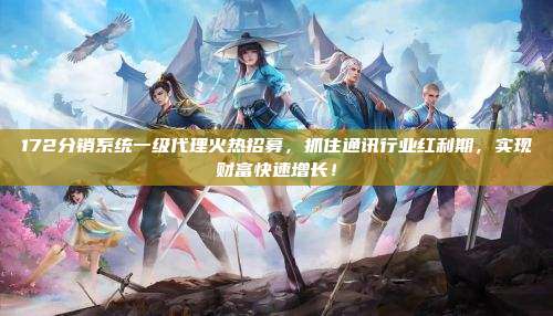 172分销系统一级代理火热招募,抓住通讯行业红利期,实现财富快速增长!