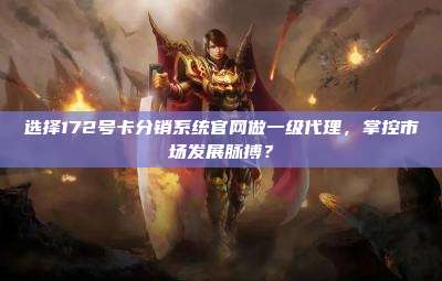 选择172号卡分销系统官网做一级代理,掌控市场发展脉搏?