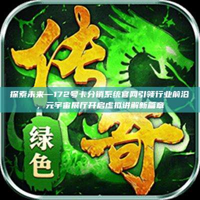 探索未来—172号卡分销系统官网引领行业前沿,元宇宙展厅开启虚拟讲解新篇章