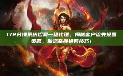 172分销系统招募一级代理,揭秘客户流失挽回策略,助您掌握挽回技巧!
