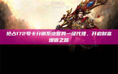 抢占172号卡分销系统官网一级代理,开启财富增值之路