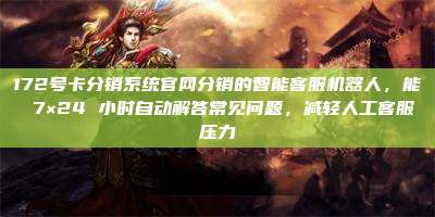 172号卡分销系统官网分销的智能客服机器人,能 7×24 小时自动解答常见问题,减轻人工客服压力