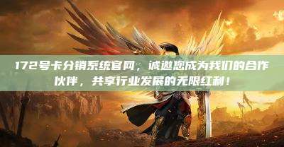 172号卡分销系统官网，诚邀您成为我们的合作伙伴，共享行业发展的无限红利！