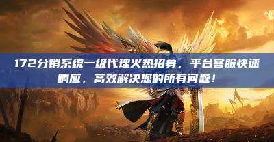 172分销系统一级代理火热招募,平台客服快速响应,高效解决您的所有问题!