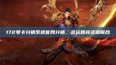172号卡分销系统官网分销,多运营商资源聚合