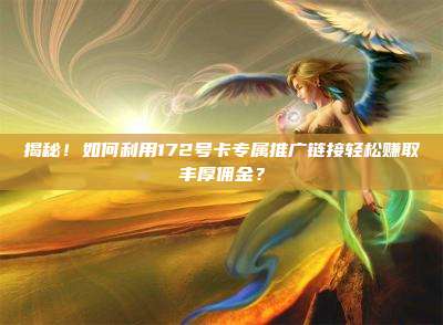 揭秘!如何利用172号卡专属推广链接轻松赚取丰厚佣金?