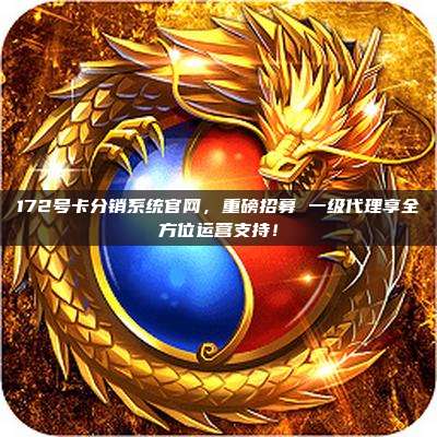 172号卡分销系统官网,重磅招募 一级代理享全方位运营支持!