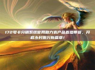 172号卡分销系统官网助力农产品直播带货,开启乡村振兴新篇章!