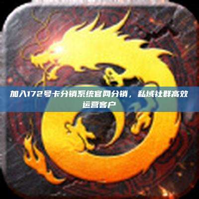 加入172号卡分销系统官网分销,私域社群高效运营客户