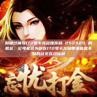 别错过填写172号卡龙冠推荐码 252525 的机会,它可能会为你在172号卡龙冠带来意想不到的社交互动福利