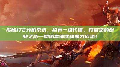 揭秘172分销系统,招募一级代理,开启您的创业之路—网络营销课程助力成功!
