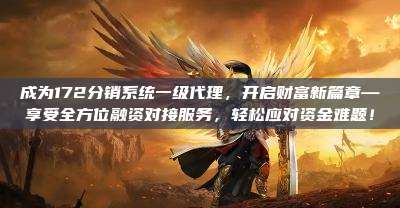 成为172分销系统一级代理,开启财富新篇章—享受全方位融资对接服务,轻松应对资金难题!