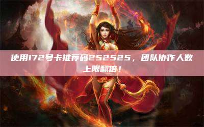 使用172号卡推荐码252525,团队协作人数上限翻倍!