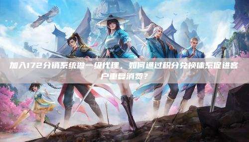 加入172分销系统做一级代理,如何通过积分兑换体系促进客户重复消费?