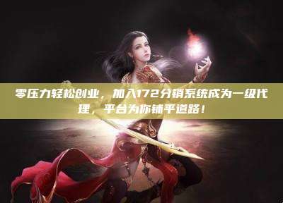 零压力轻松创业,加入172分销系统成为一级代理,平台为你铺平道路!