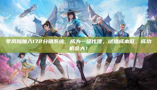 零风险加入172分销系统,成为一级代理,试错成本低,成功机会大!