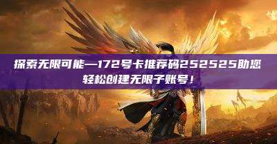探索无限可能—172号卡推荐码252525助您轻松创建无限子账号!