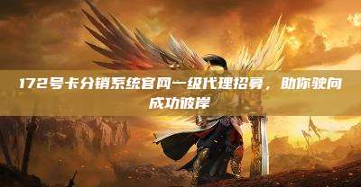 172号卡分销系统官网一级代理招募,助你驶向成功彼岸