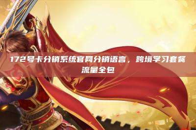 172号卡分销系统官网分销语言,跨境学习套餐流量全包
