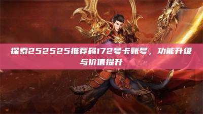 探索252525推荐码172号卡账号,功能升级与价值提升