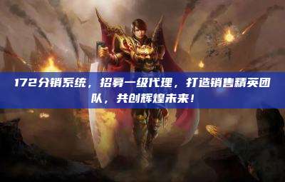 172分销系统,招募一级代理,打造销售精英团队,共创辉煌未来!