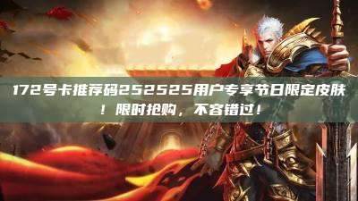172号卡推荐码252525用户专享节日限定皮肤!限时抢购,不容错过!